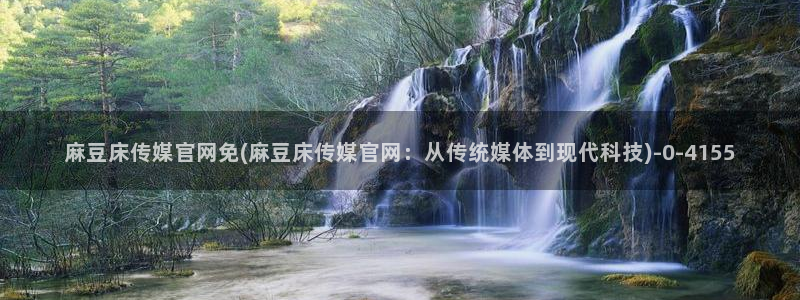 麻豆视频 内容高清：麻豆床传媒官网免(麻豆床传媒官网：从传统媒体到现代科技)