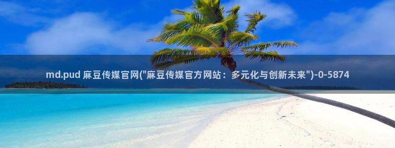 麻豆视频 完整版导航：md.pud 麻豆传媒官网(\