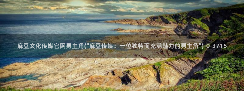 麻豆视频精选合集：麻豆文化传媒官网男主角(\