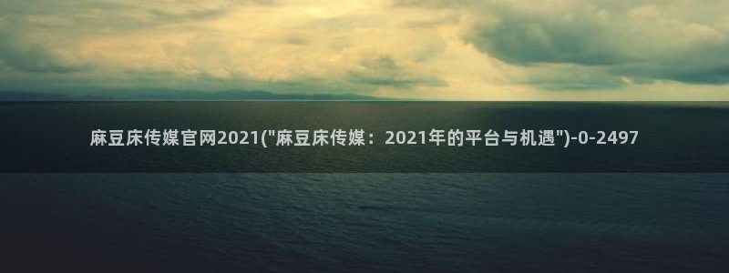 麻豆更新视频：麻豆床传媒官网2021(\