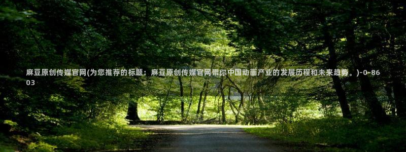 麻豆合集资源：麻豆原创传媒官网(为您推荐的标题：