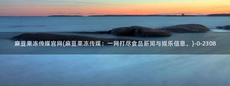 麻豆 入口在线看：麻豆果冻传媒官网(麻豆果冻传媒